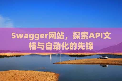 Swagger网站，探索API文档与自动化的先锋